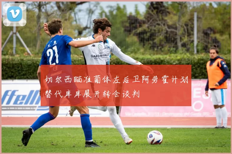 切尔西瞄准葡体左后卫阿劳霍计划替代库库展开转会谈判