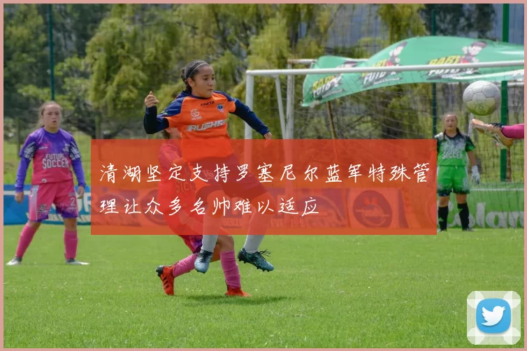 清湖坚定支持罗塞尼尔蓝军特殊管理让众多名帅难以适应