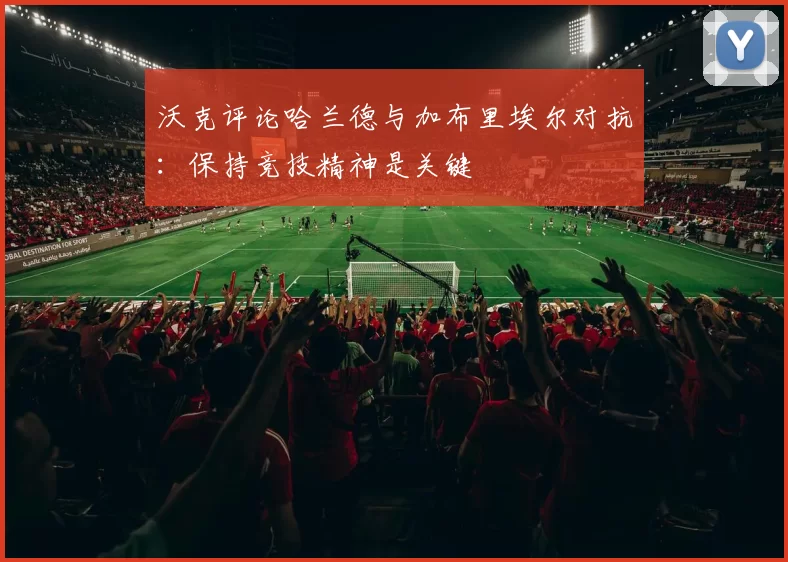 沃克评论哈兰德与加布里埃尔对抗：保持竞技精神是关键