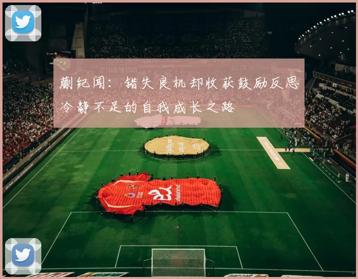 蒯纪闻：错失良机却收获鼓励反思冷静不足的自我成长之路