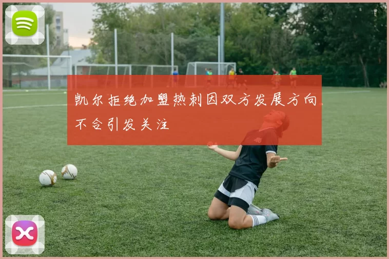 凯尔拒绝加盟热刺因双方发展方向不合引发关注