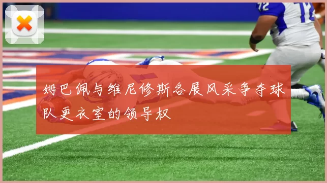 姆巴佩与维尼修斯各展风采争夺球队更衣室的领导权