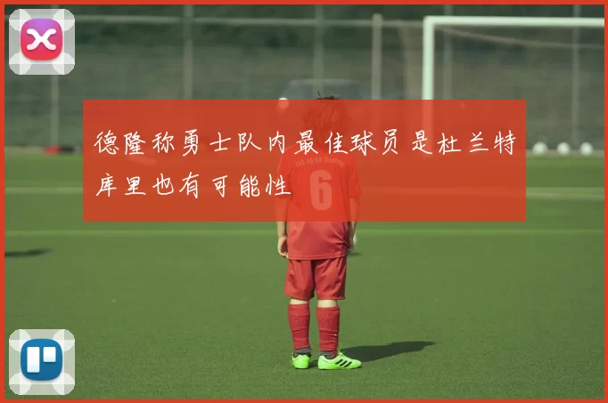 德隆称勇士队内最佳球员是杜兰特库里也有可能性