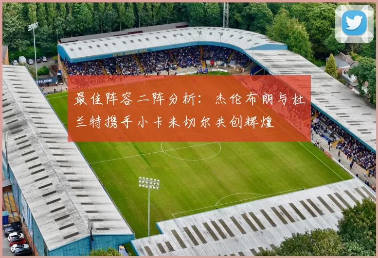 最佳阵容二阵分析：杰伦布朗与杜兰特携手小卡米切尔共创辉煌