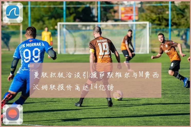 曼联积极洽谈引援萨默维尔与M费西汉姆联报价高达14亿镑