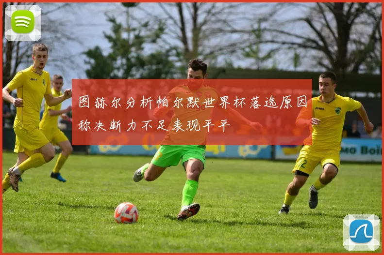 图赫尔分析帕尔默世界杯落选原因称决断力不足表现平平
