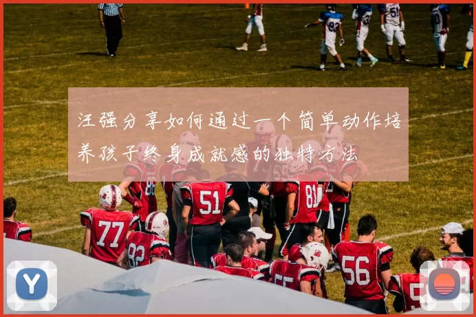 汪强分享如何通过一个简单动作培养孩子终身成就感的独特方法