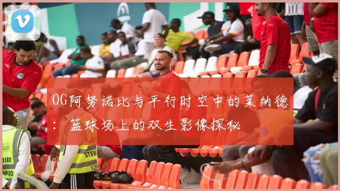 OG阿努诺比与平行时空中的莱纳德：篮球场上的双生影像探秘