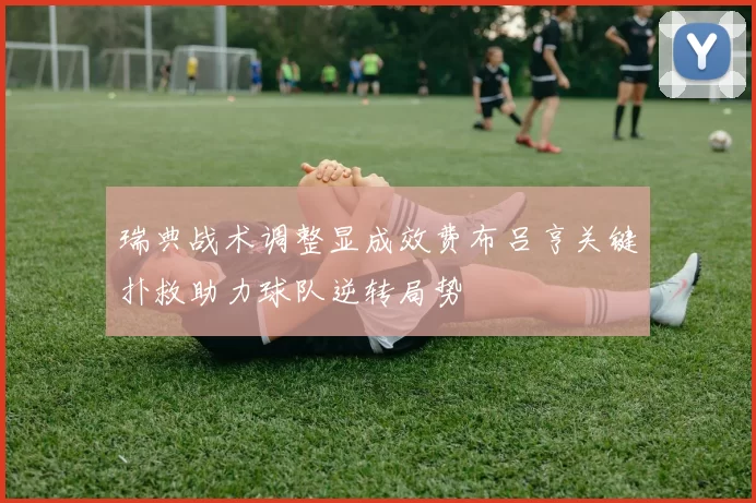 瑞典战术调整显成效费布吕亨关键扑救助力球队逆转局势