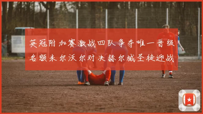 英冠附加赛激战四队争夺唯一晋级名额米尔沃尔对决赫尔城圣徒迎战米堡