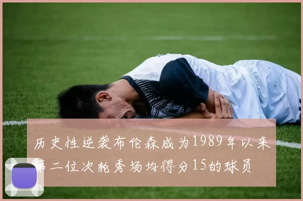 历史性逆袭布伦森成为1989年以来第二位次轮秀场均得分15的球员