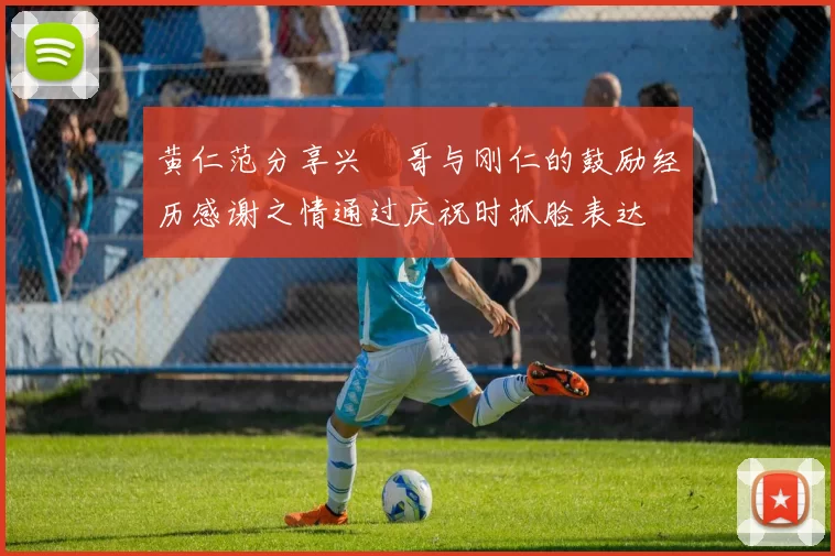 黄仁范分享兴慜哥与刚仁的鼓励经历感谢之情通过庆祝时抓脸表达