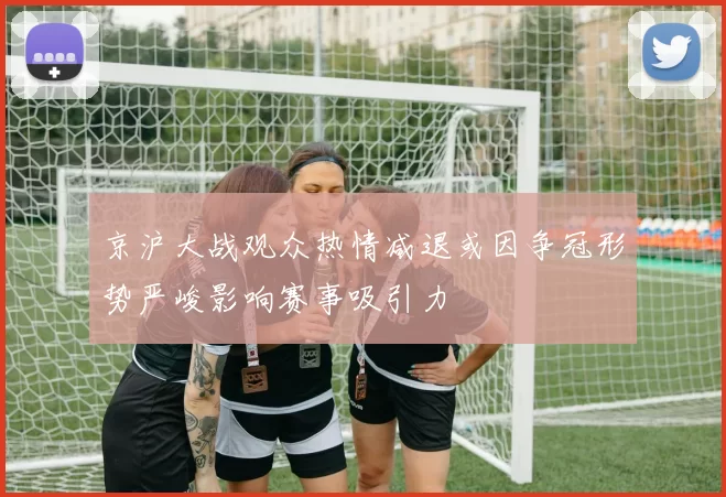 京沪大战观众热情减退或因争冠形势严峻影响赛事吸引力