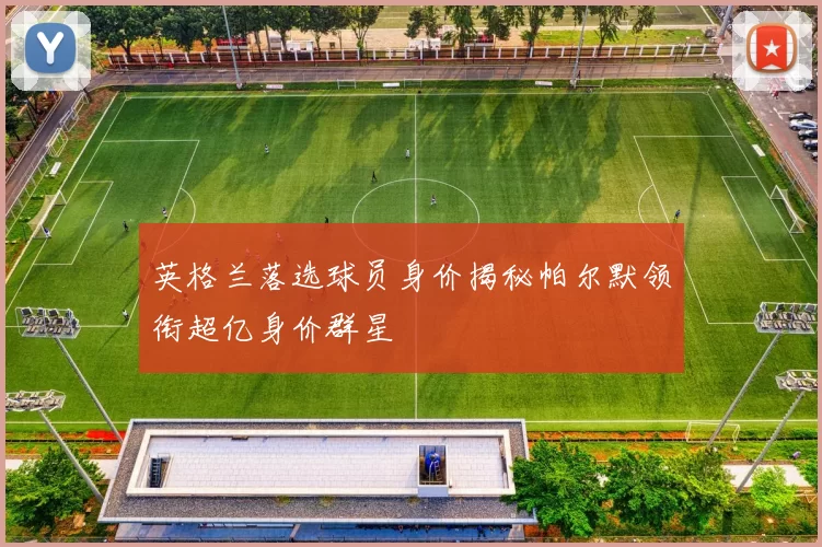 英格兰落选球员身价揭秘帕尔默领衔超亿身价群星