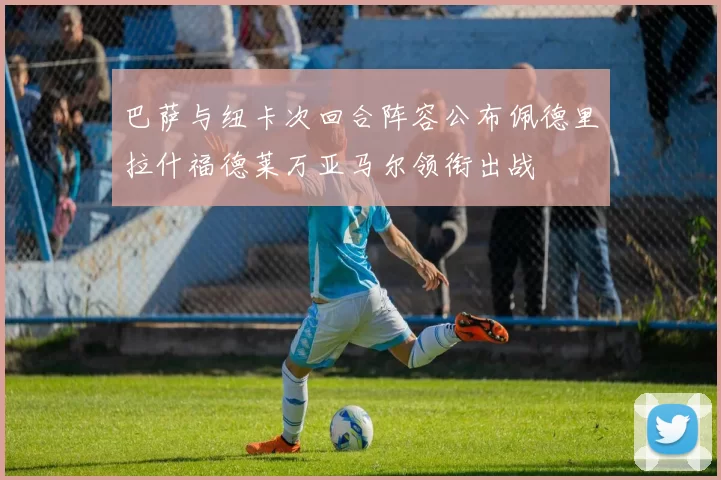 巴萨与纽卡次回合阵容公布佩德里拉什福德莱万亚马尔领衔出战