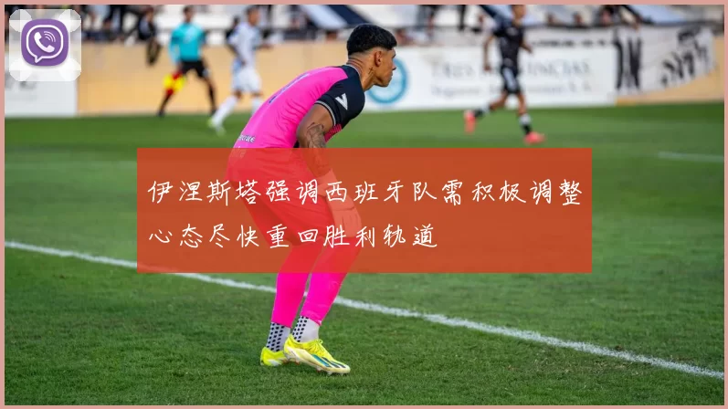 伊涅斯塔强调西班牙队需积极调整心态尽快重回胜利轨道