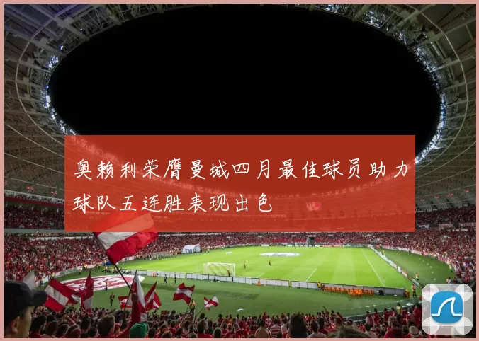 奥赖利荣膺曼城四月最佳球员助力球队五连胜表现出色