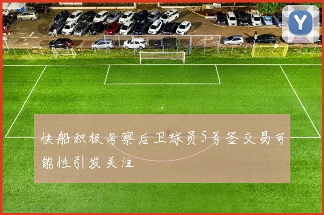 快船积极考察后卫球员5号签交易可能性引发关注