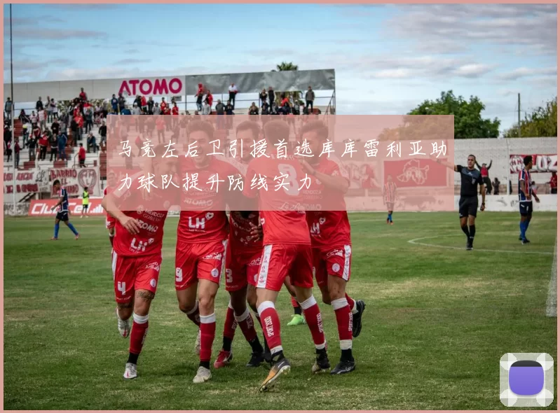 马竞左后卫引援首选库库雷利亚助力球队提升防线实力