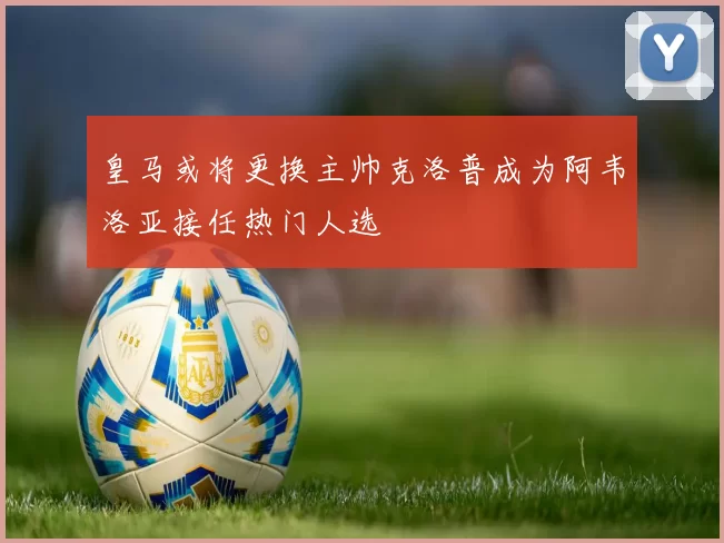 皇马或将更换主帅克洛普成为阿韦洛亚接任热门人选