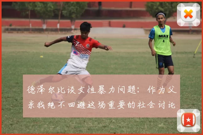 德泽尔比谈女性暴力问题：作为父亲我绝不回避这场重要的社会讨论