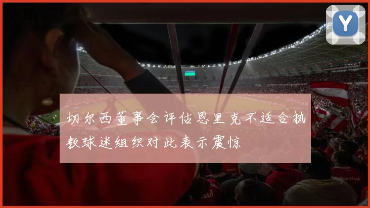 切尔西董事会评估恩里克不适合执教球迷组织对此表示震惊