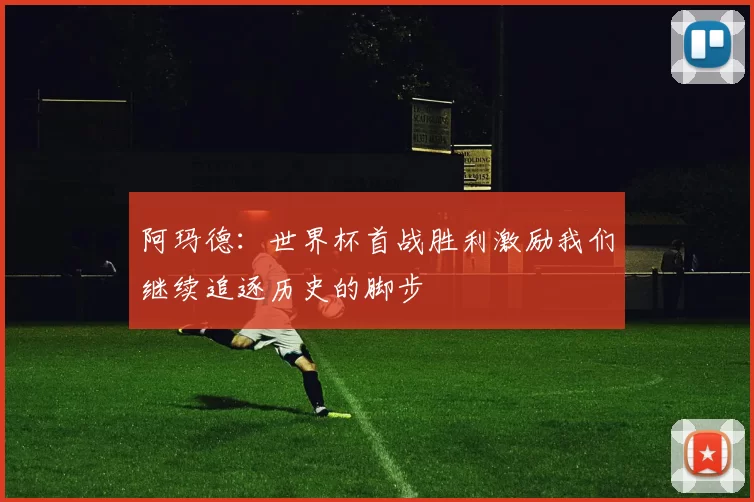 阿玛德：世界杯首战胜利激励我们继续追逐历史的脚步