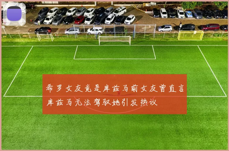 希罗女友竟是库兹马前女友曾直言库兹马无法驾驭她引发热议