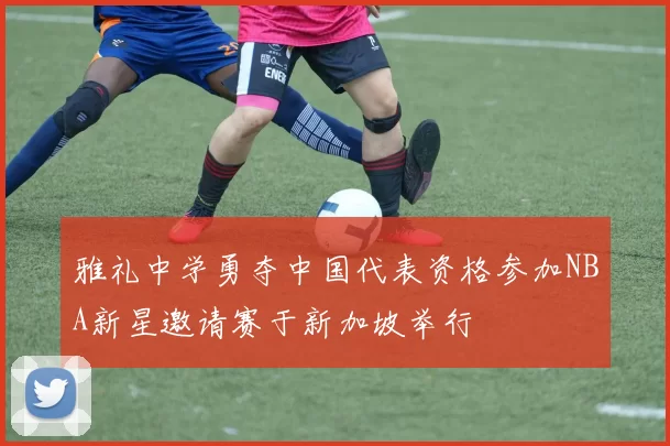 雅礼中学勇夺中国代表资格参加NBA新星邀请赛于新加坡举行