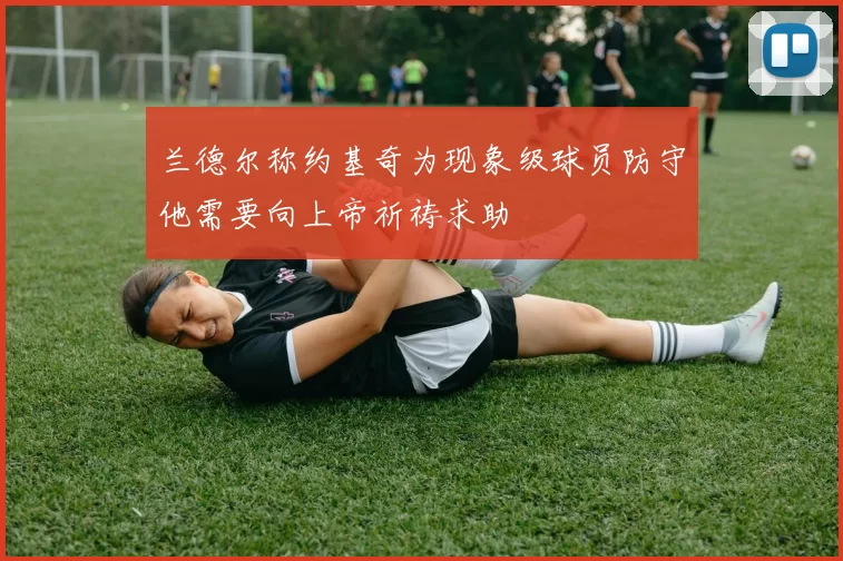 兰德尔称约基奇为现象级球员防守他需要向上帝祈祷求助