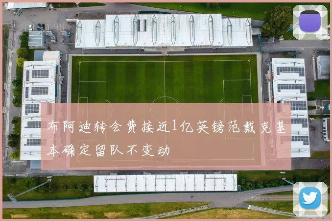 布阿迪转会费接近1亿英镑范戴克基本确定留队不变动