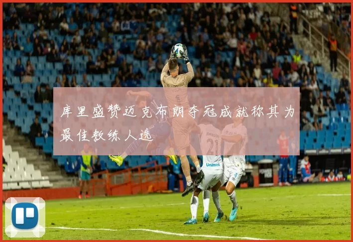 库里盛赞迈克布朗夺冠成就称其为最佳教练人选