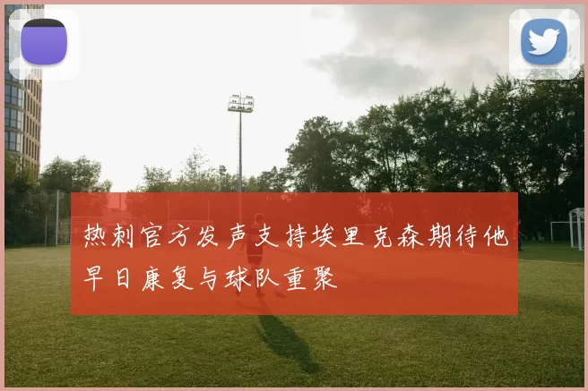 热刺官方发声支持埃里克森期待他早日康复与球队重聚