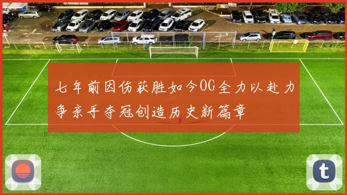 七年前因伤获胜如今OG全力以赴力争亲手夺冠创造历史新篇章