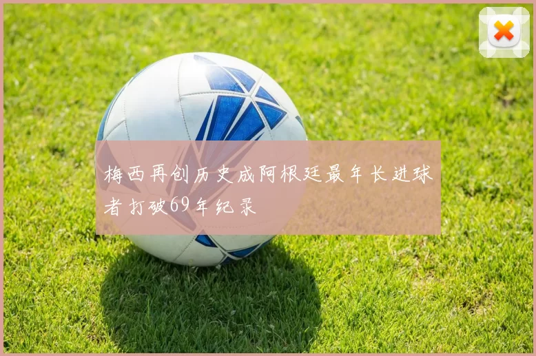 梅西再创历史成阿根廷最年长进球者打破69年纪录